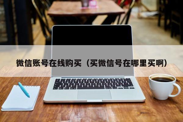 微信账号在线购买（买微信号在哪里买啊）