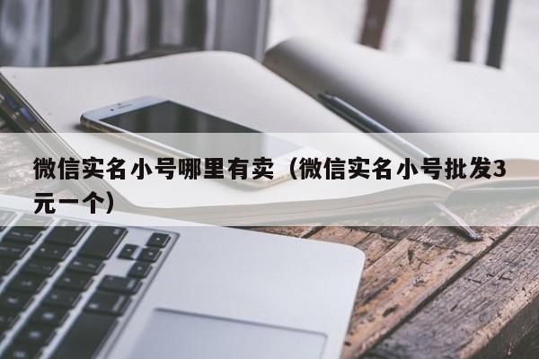 微信实名小号哪里有卖（微信实名小号批发3元一个）