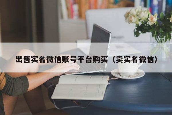 出售实名微信账号平台购买（卖实名微信）