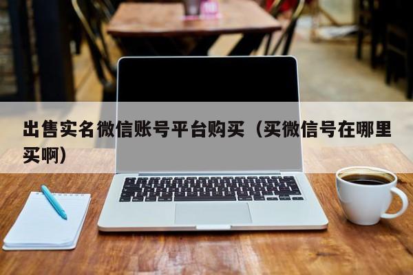 出售实名微信账号平台购买（买微信号在哪里买啊）