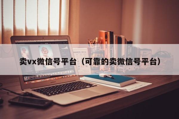 卖vx微信号平台（可靠的卖微信号平台）