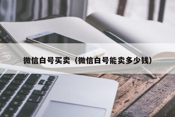 微信白号买卖（微信白号能卖多少钱）